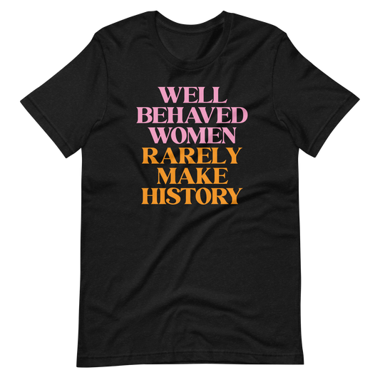 Well Behaved Women Rarely Make History - Unisex Tee